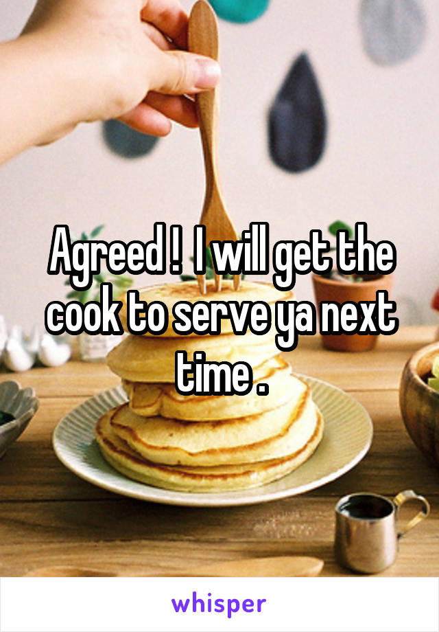 Agreed !  I will get the cook to serve ya next time .