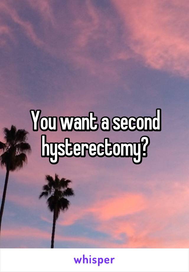 You want a second hysterectomy?