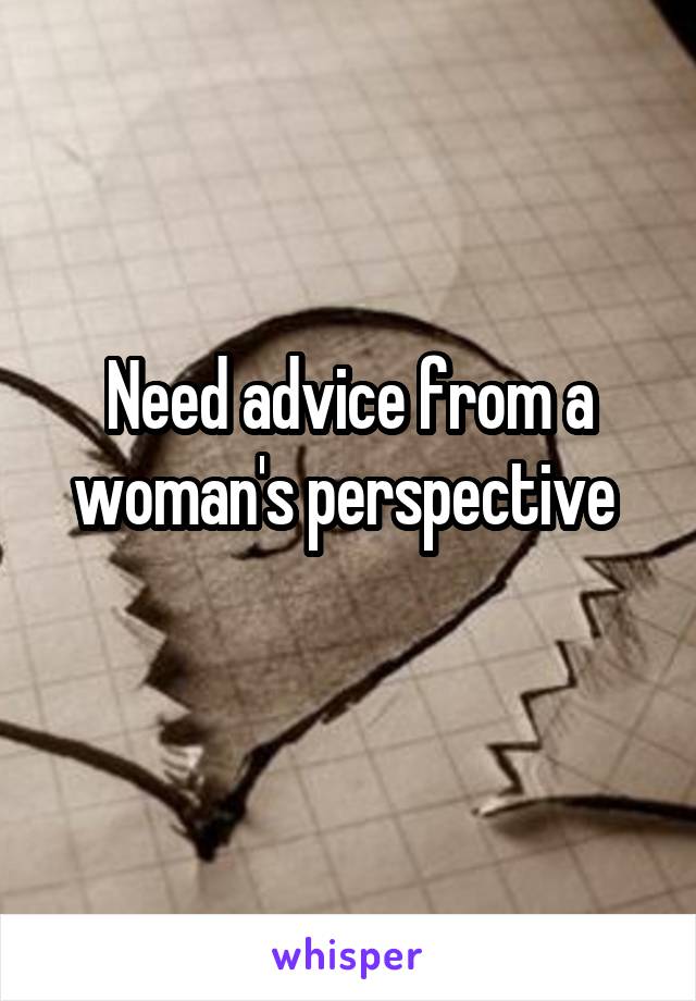 Need advice from a woman's perspective 
