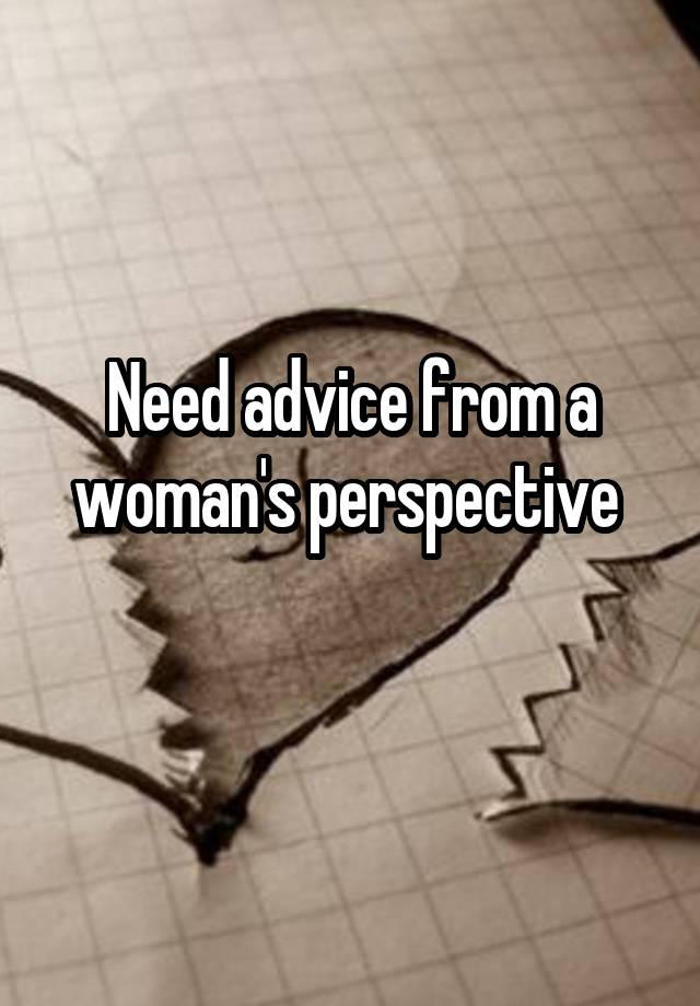 Need advice from a woman's perspective 
