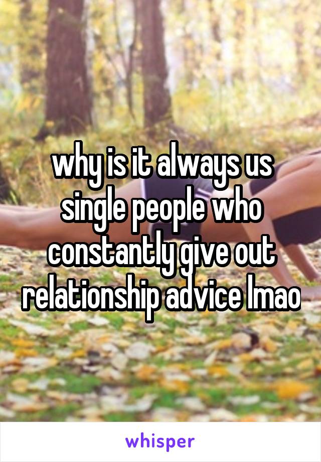 why is it always us single people who constantly give out relationship advice lmao