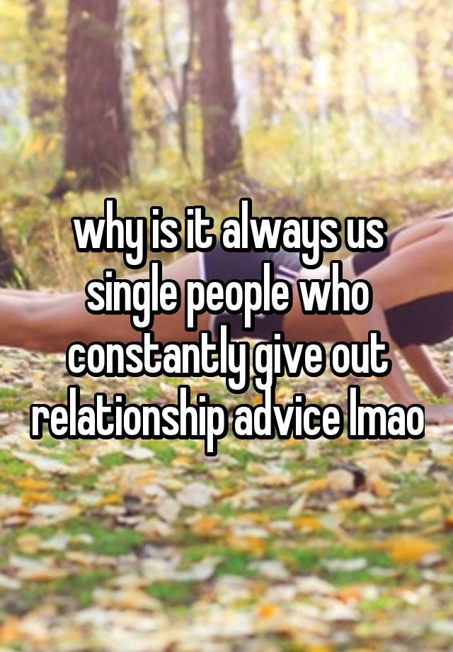 why is it always us single people who constantly give out relationship advice lmao