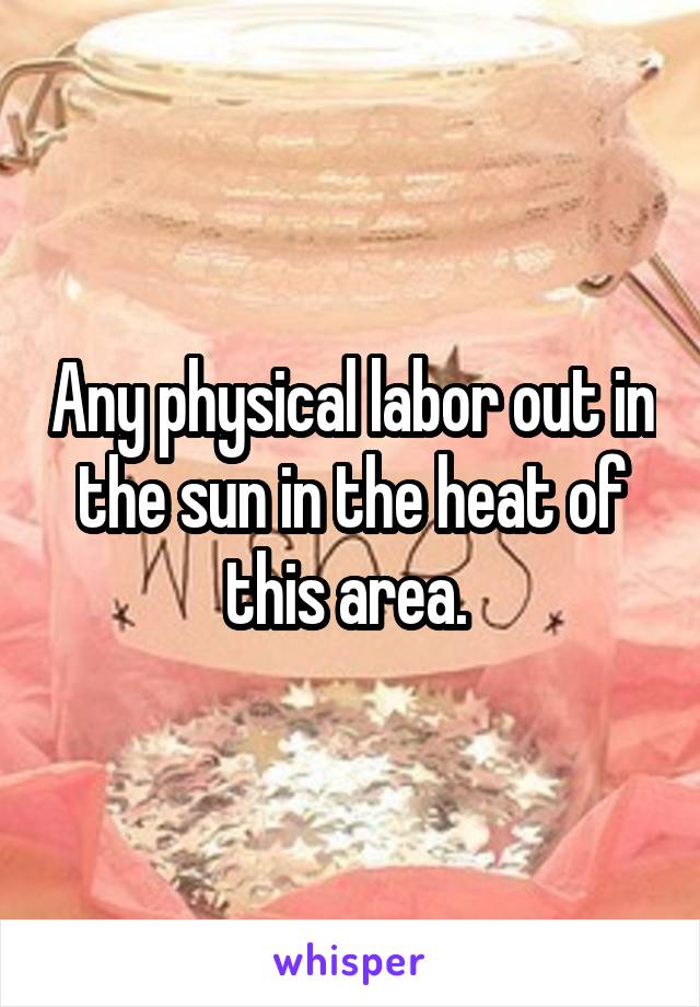 Any physical labor out in the sun in the heat of this area. 