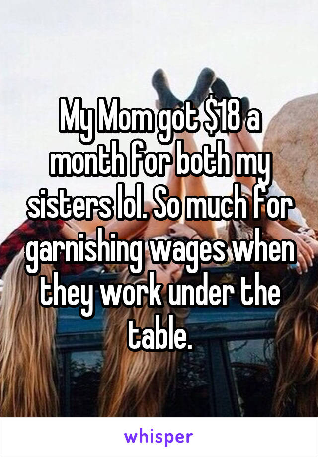 My Mom got $18 a month for both my sisters lol. So much for garnishing wages when they work under the table.