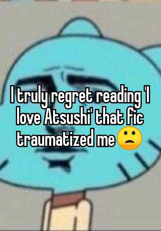 I truly regret reading 'I love Atsushi' that fic traumatized me🙁