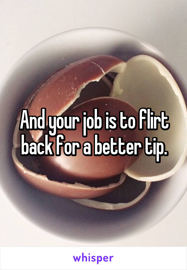 And your job is to flirt back for a better tip.