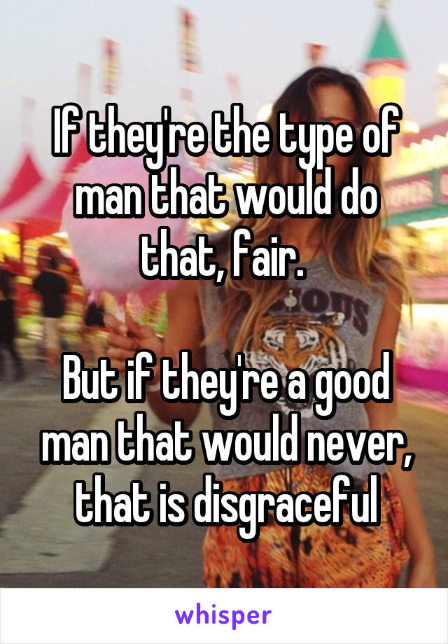 If they're the type of man that would do that, fair. 

But if they're a good man that would never, that is disgraceful