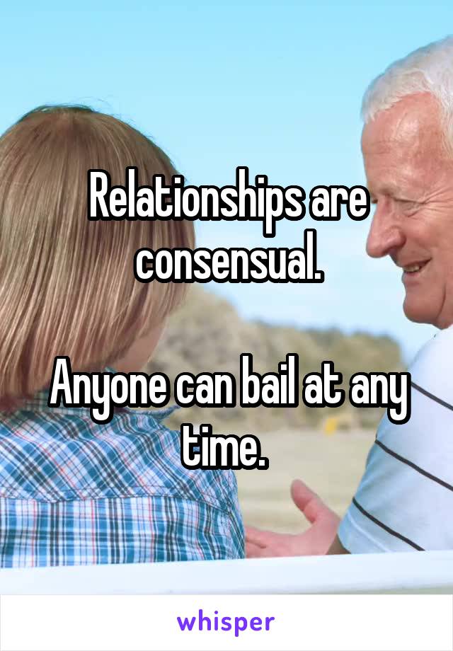 Relationships are consensual.

Anyone can bail at any time. 