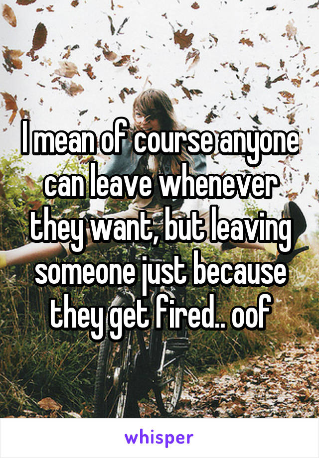 I mean of course anyone can leave whenever they want, but leaving someone just because they get fired.. oof