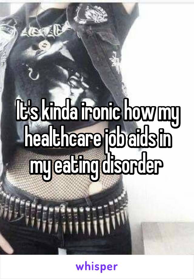 It's kinda ironic how my healthcare job aids in my eating disorder 