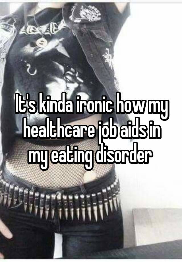 It's kinda ironic how my healthcare job aids in my eating disorder 