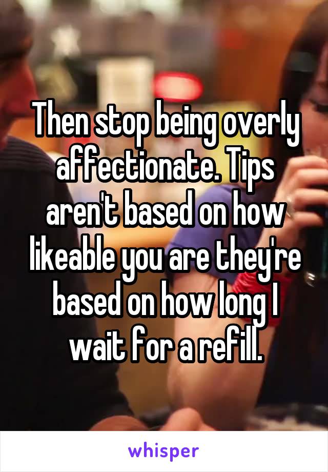 Then stop being overly affectionate. Tips aren't based on how likeable you are they're based on how long I wait for a refill.