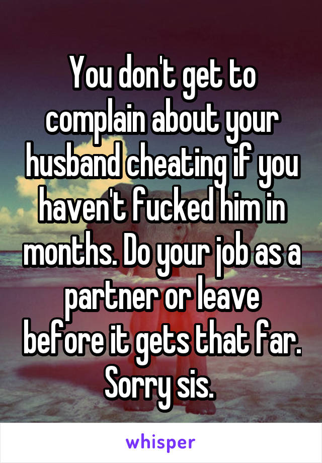 You don't get to complain about your husband cheating if you haven't fucked him in months. Do your job as a partner or leave before it gets that far. Sorry sis. 