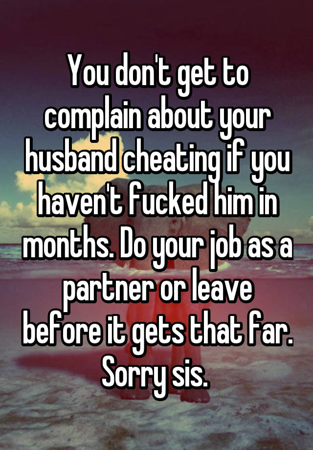 You don't get to complain about your husband cheating if you haven't fucked him in months. Do your job as a partner or leave before it gets that far. Sorry sis. 