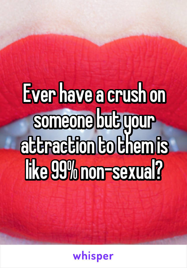 Ever have a crush on someone but your attraction to them is like 99% non-sexual?