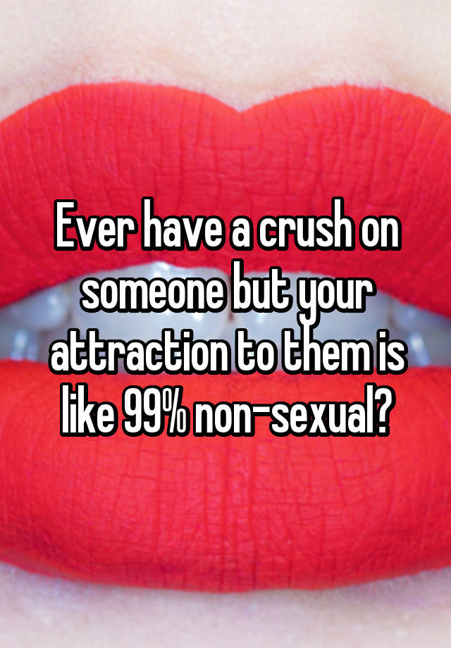 Ever have a crush on someone but your attraction to them is like 99% non-sexual?