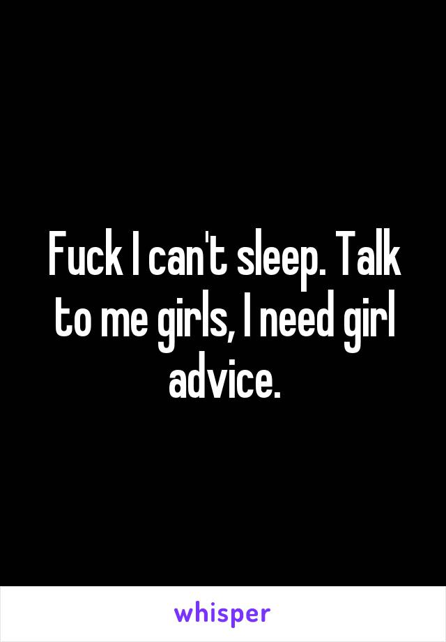 Fuck I can't sleep. Talk to me girls, I need girl advice.