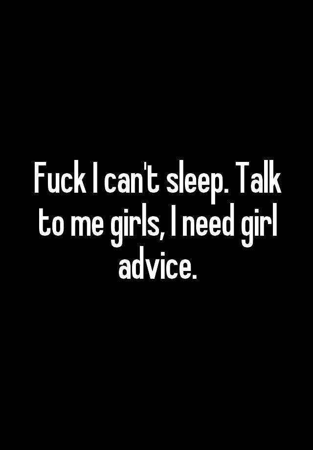 Fuck I can't sleep. Talk to me girls, I need girl advice.