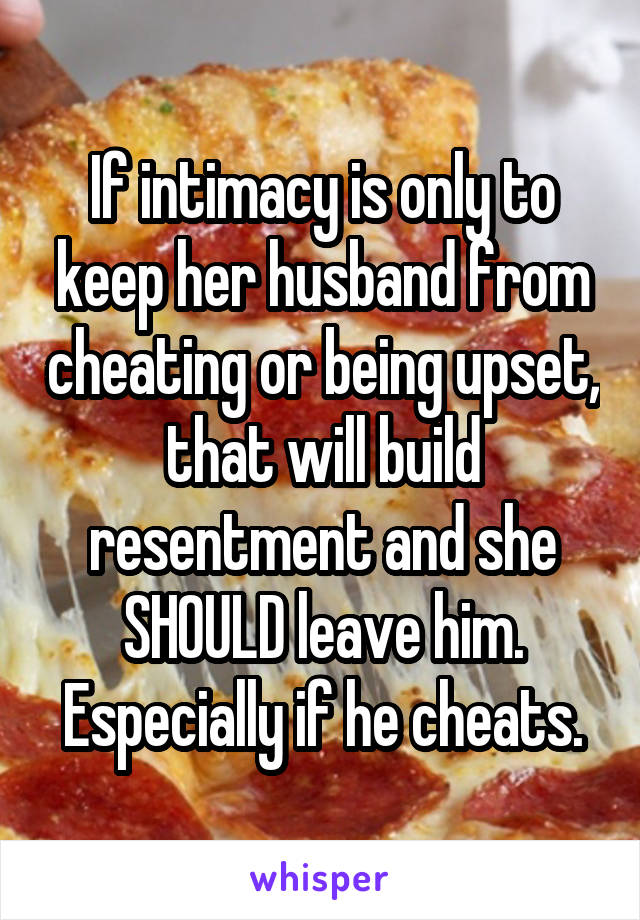 If intimacy is only to keep her husband from cheating or being upset, that will build resentment and she SHOULD leave him.
Especially if he cheats.