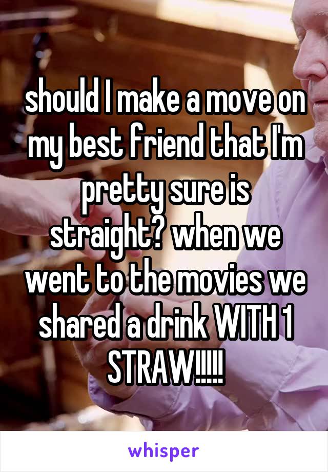 should I make a move on my best friend that I'm pretty sure is straight? when we went to the movies we shared a drink WITH 1 STRAW!!!!!