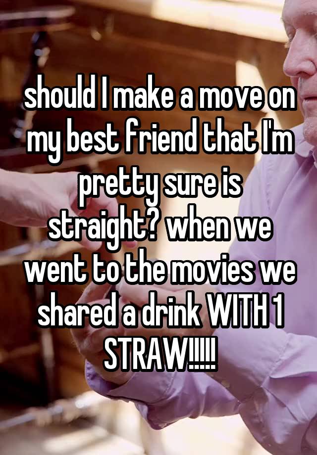 should I make a move on my best friend that I'm pretty sure is straight? when we went to the movies we shared a drink WITH 1 STRAW!!!!!