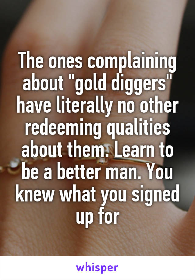 The ones complaining about "gold diggers" have literally no other redeeming qualities about them. Learn to be a better man. You knew what you signed up for