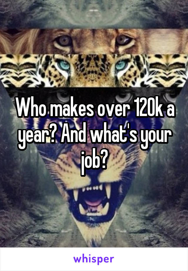 Who makes over 120k a year? And what's your job?