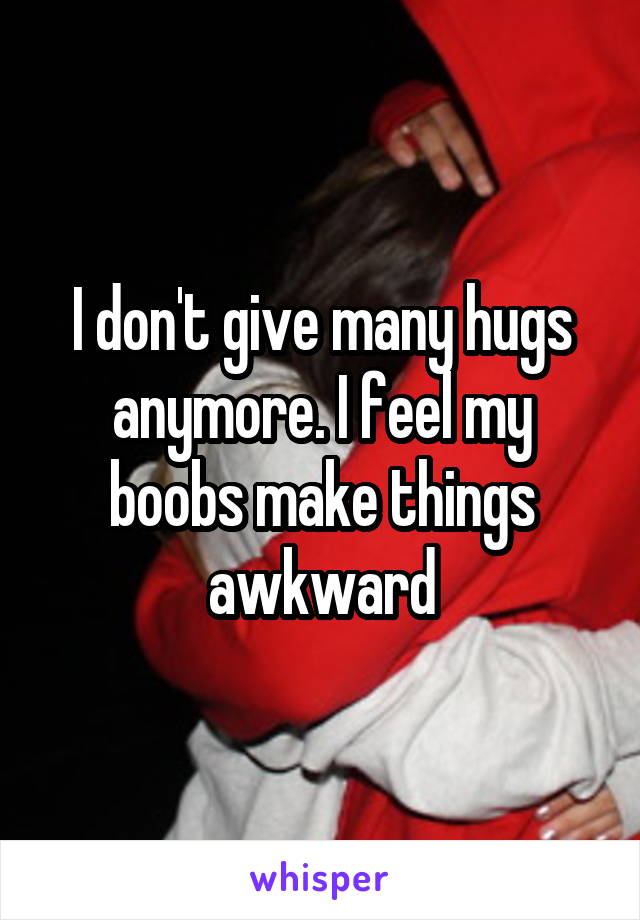 I don't give many hugs anymore. I feel my boobs make things awkward