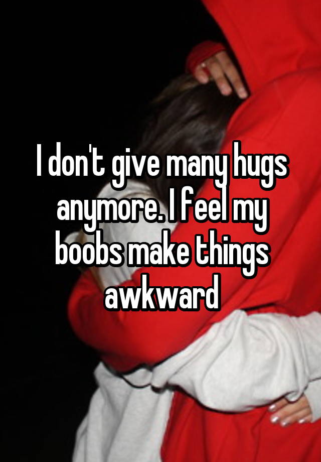 I don't give many hugs anymore. I feel my boobs make things awkward