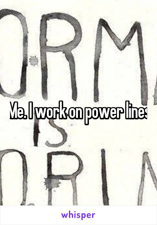 Me. I work on power lines