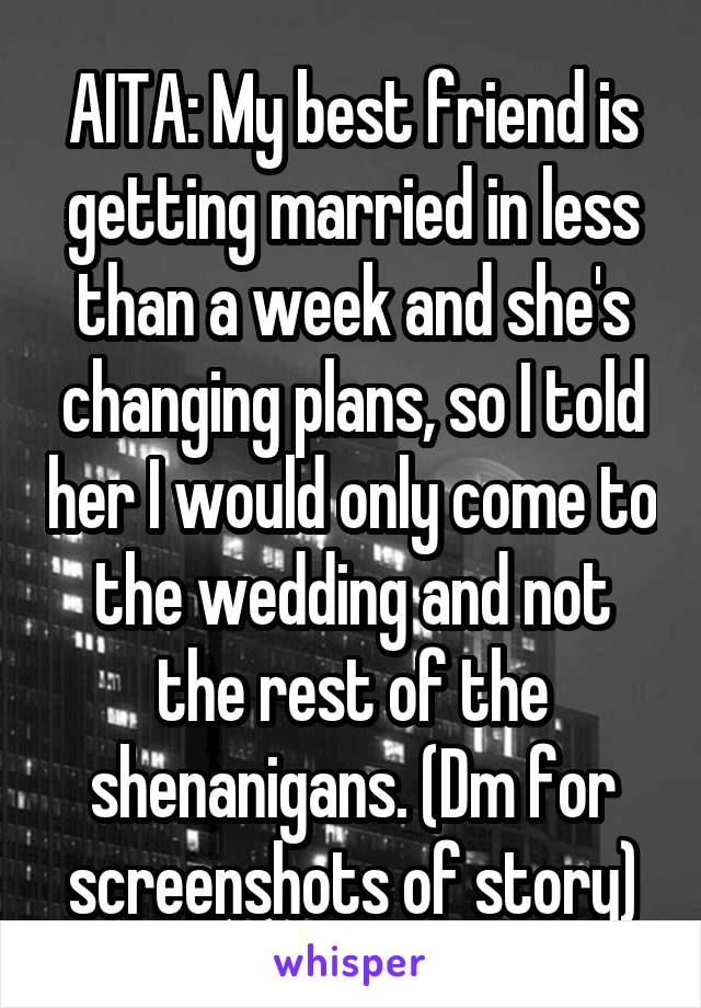 AITA: My best friend is getting married in less than a week and she's changing plans, so I told her I would only come to the wedding and not the rest of the shenanigans. (Dm for screenshots of story)