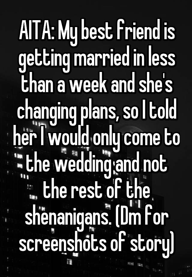 AITA: My best friend is getting married in less than a week and she's changing plans, so I told her I would only come to the wedding and not the rest of the shenanigans. (Dm for screenshots of story)