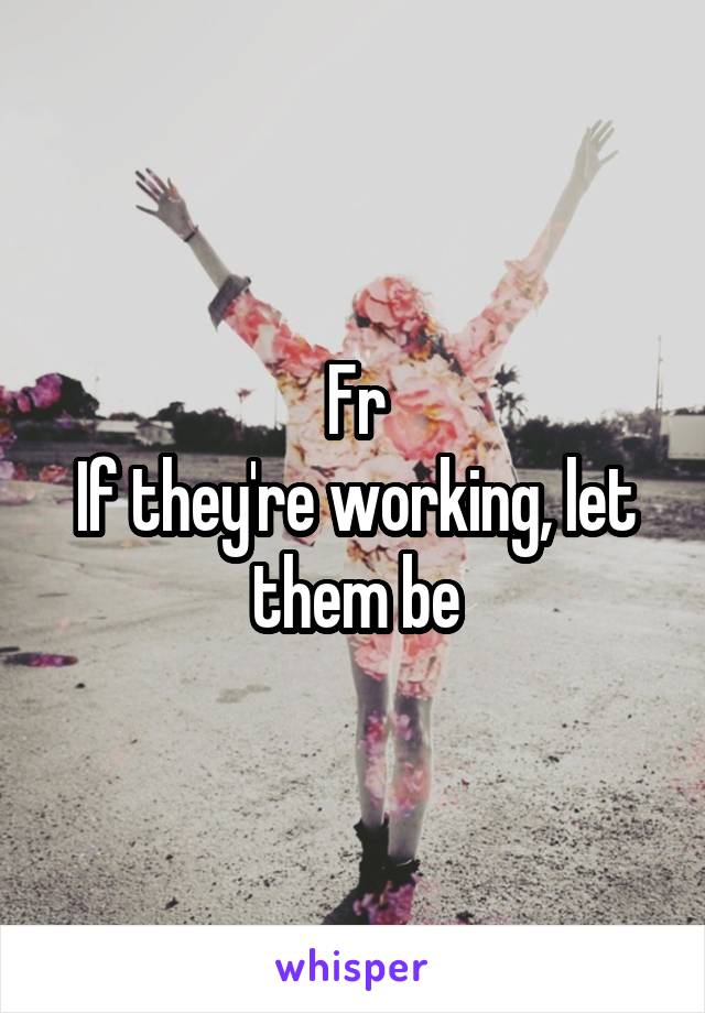 Fr
If they're working, let them be