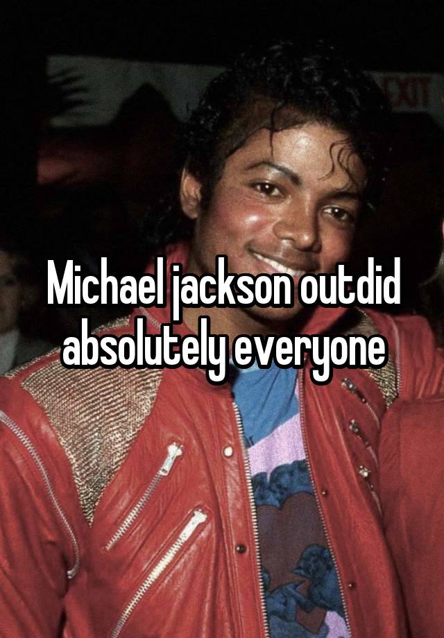 Michael jackson outdid absolutely everyone