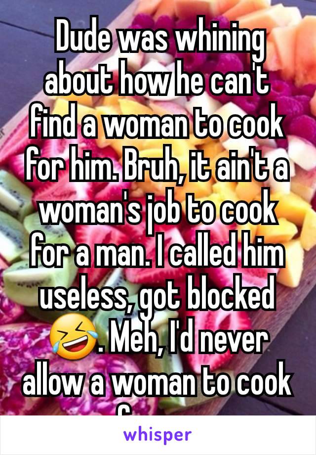  Dude was whining about how he can't find a woman to cook for him. Bruh, it ain't a woman's job to cook for a man. I called him useless, got blocked 🤣. Meh, I'd never allow a woman to cook for me