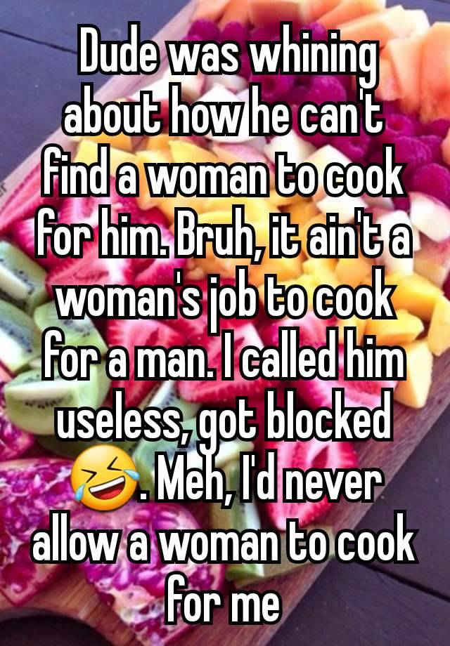  Dude was whining about how he can't find a woman to cook for him. Bruh, it ain't a woman's job to cook for a man. I called him useless, got blocked 🤣. Meh, I'd never allow a woman to cook for me