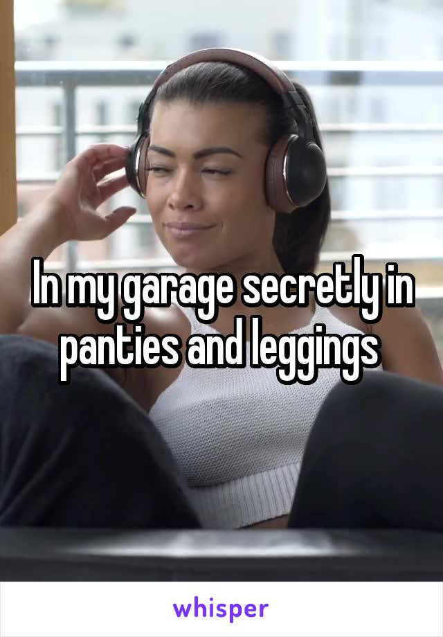 In my garage secretly in panties and leggings 