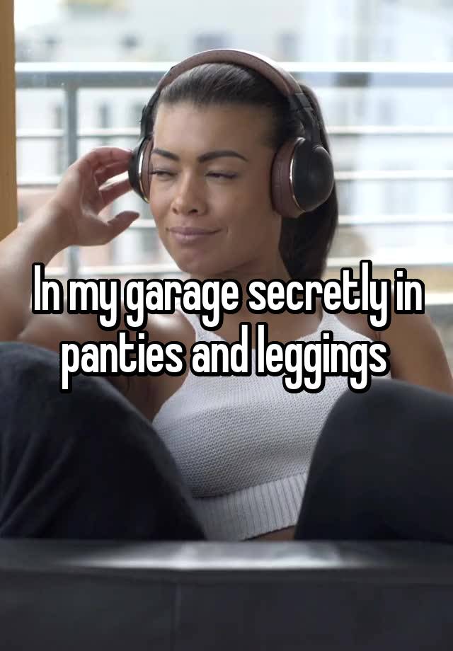 In my garage secretly in panties and leggings 