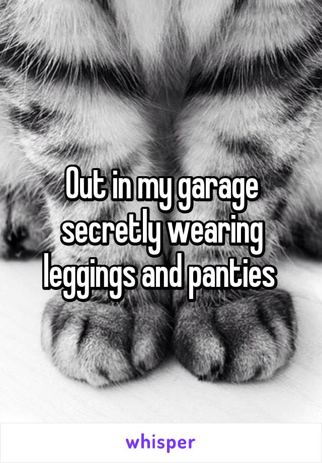 Out in my garage secretly wearing leggings and panties 