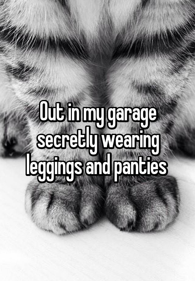 Out in my garage secretly wearing leggings and panties 