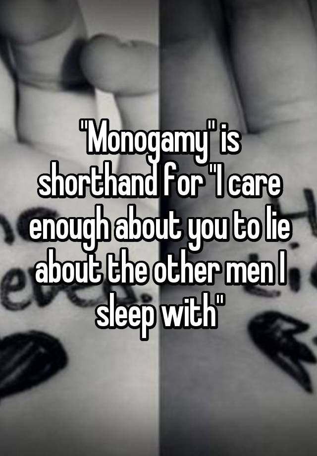"Monogamy" is shorthand for "I care enough about you to lie about the other men I sleep with"