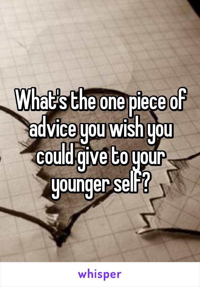 What's the one piece of advice you wish you could give to your younger self?