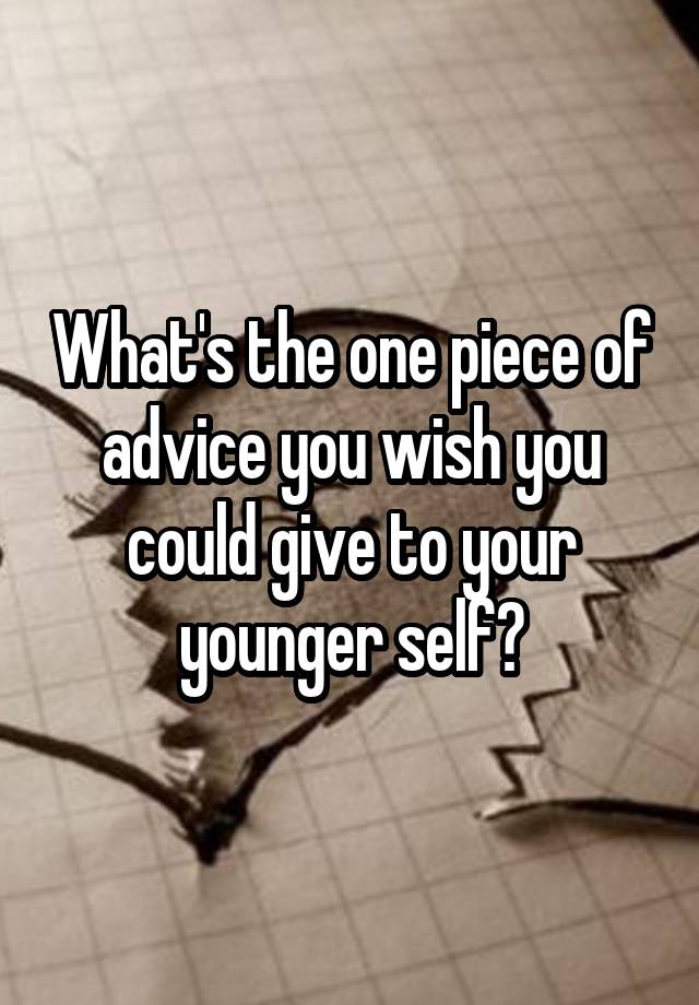 What's the one piece of advice you wish you could give to your younger self?