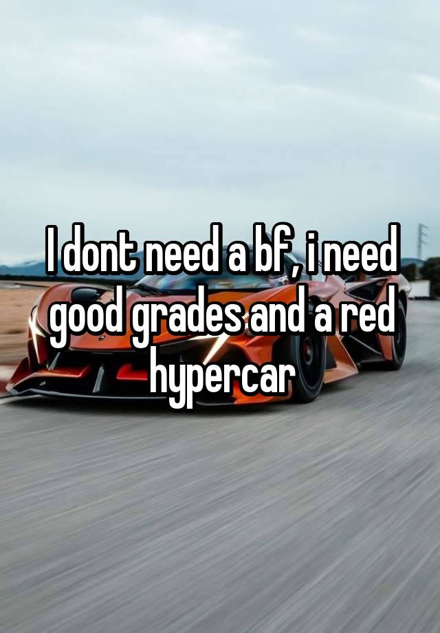 I dont need a bf, i need good grades and a red hypercar