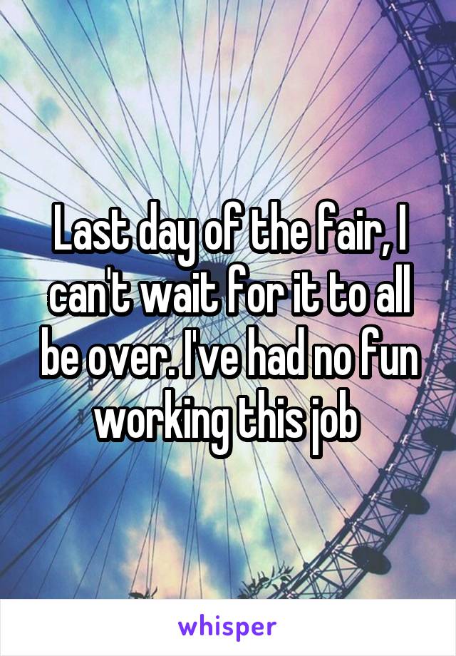 Last day of the fair, I can't wait for it to all be over. I've had no fun working this job 