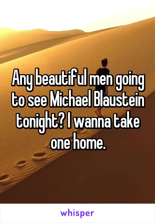 Any beautiful men going to see Michael Blaustein tonight? I wanna take one home.