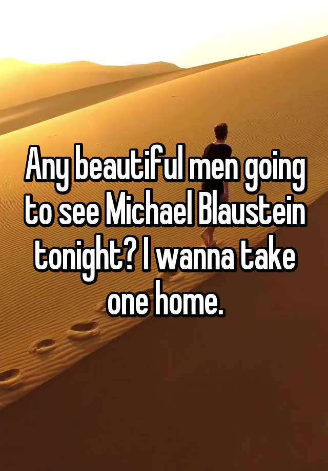 Any beautiful men going to see Michael Blaustein tonight? I wanna take one home.