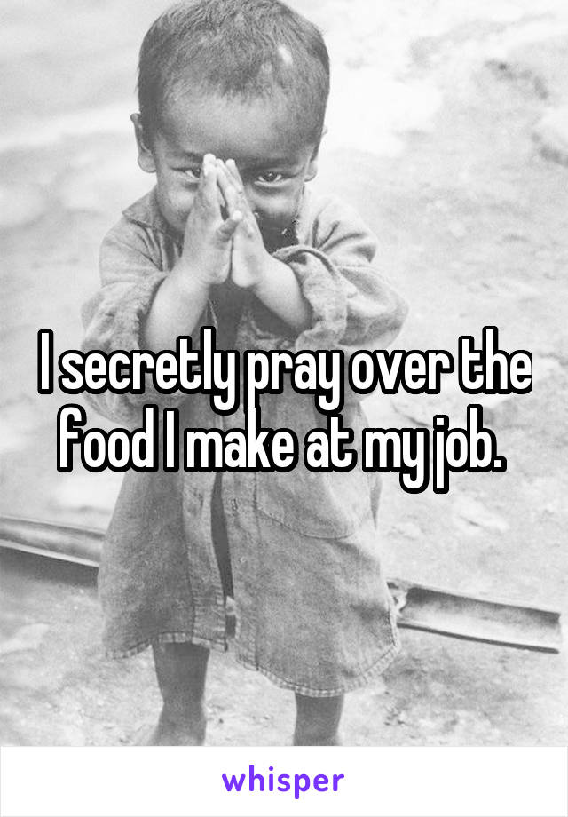 I secretly pray over the food I make at my job. 