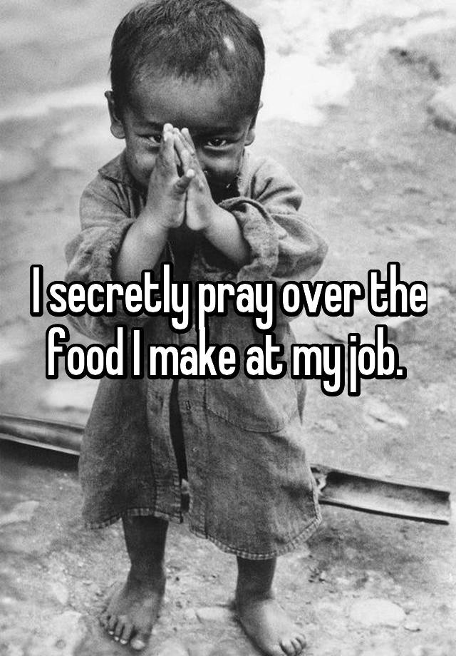 I secretly pray over the food I make at my job. 