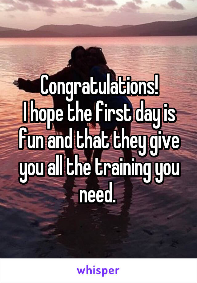 Congratulations!
I hope the first day is fun and that they give you all the training you need. 